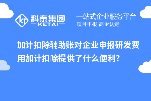加計扣除輔助賬對企業(yè)申報研發(fā)費用加計扣除提供了什么便利？