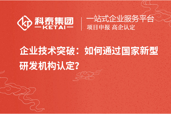 企業(yè)技術突破：如何通過國家新型研發(fā)機構認定？