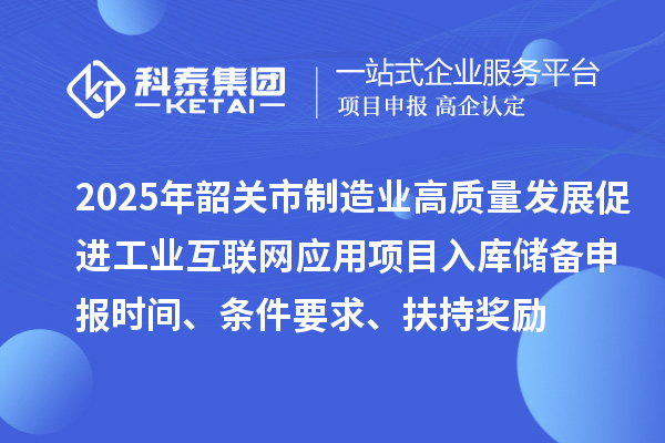 2025年韶關(guān)市制造業(yè)高質(zhì)量發(fā)展促進工業(yè)互聯(lián)網(wǎng)應(yīng)用項目入庫儲備申報時間、條件要求、扶持獎勵