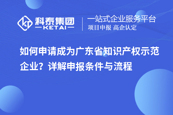 如何申請成為廣東省知識(shí)產(chǎn)權(quán)示范企業(yè)？詳解申報(bào)條件與流程