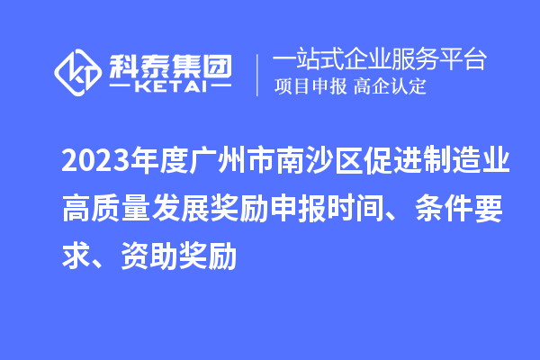 2023年度廣州市南沙區(qū)促進(jìn)制造業(yè)高質(zhì)量發(fā)展獎勵申報(bào)時(shí)間、條件要求、資助獎勵