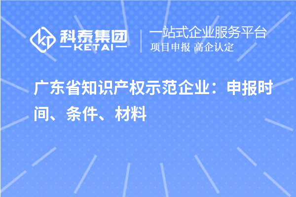 廣東省知識產(chǎn)權(quán)示范企業(yè)：申報時間、條件、材料