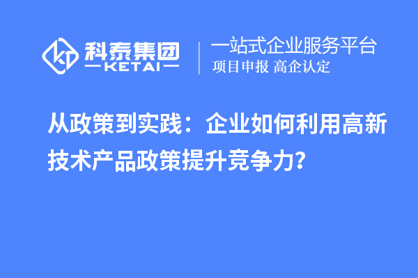 從政策到實踐：企業(yè)如何利用高新技術(shù)產(chǎn)品政策提升競爭力？