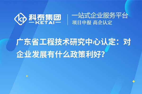 廣東<a href=http://www.xljuanlianmen.com/fuwu/gongchengzhongxin.html target=_blank class=infotextkey>省工程技術(shù)研究中心認定</a>：對企業(yè)發(fā)展有什么政策利好？