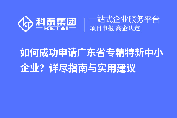 如何成功申請廣東省專精特新中小企業(yè)？詳盡指南與實(shí)用建議