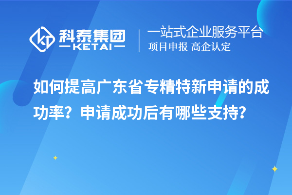 如何提高廣東省專精特新申請(qǐng)的成功率？申請(qǐng)成功后有哪些支持？