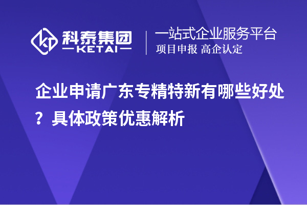 企業(yè)申請(qǐng)廣東專精特新有哪些好處？具體政策優(yōu)惠解析