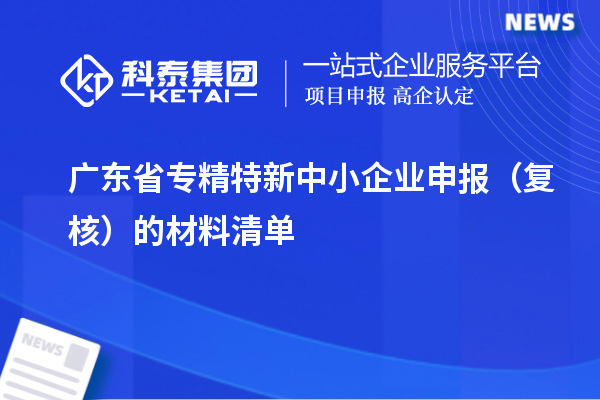 廣東省<a href=http://www.xljuanlianmen.com/fuwu/zhuanjingtexin.html target=_blank class=infotextkey>專精特新中小企業(yè)</a>申報（復核）的材料清單