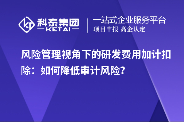 風(fēng)險管理視角下的研發(fā)費用加計扣除：如何降低審計風(fēng)險？