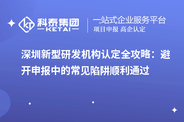 深圳新型研發(fā)機構認定全攻略：避開申報中的常見陷阱順利通過
