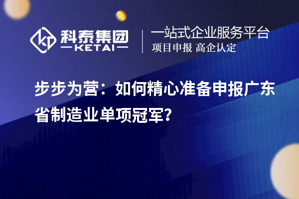 步步為營(yíng)：如何精心準(zhǔn)備申報(bào)廣東省制造業(yè)單項(xiàng)冠軍？