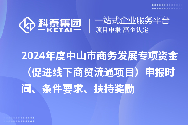 2024年度中山市商務(wù)發(fā)展專項資金（促進線下商貿(mào)流通項目）申報時間、條件要求、扶持獎勵