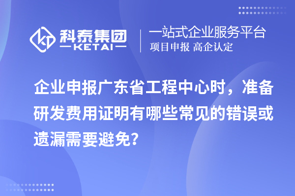 企業(yè)申報(bào)廣東省工程中心時(shí)，準(zhǔn)備研發(fā)費(fèi)用證明有哪些常見的錯(cuò)誤或遺漏需要避免？