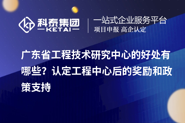 <a href=http://www.xljuanlianmen.com/fuwu/gongchengzhongxin.html target=_blank class=infotextkey>廣東省工程技術(shù)研究中心</a>的好處有哪些？認(rèn)定工程中心后的獎勵(lì)和政策支持