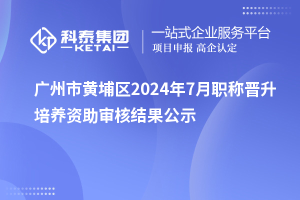 廣州市黃埔區(qū)2024年7月職稱(chēng)晉升培養(yǎng)資助審核結(jié)果公示