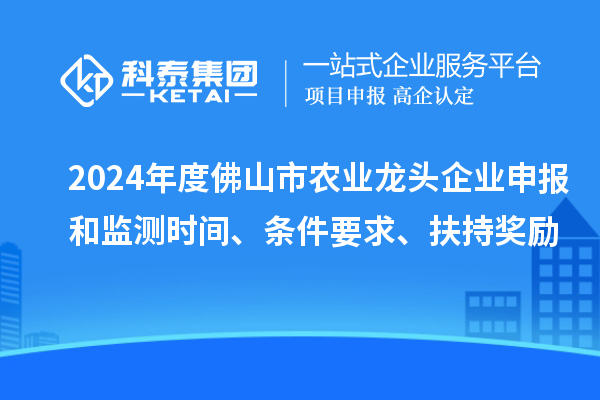 2024年度佛山市農(nóng)業(yè)龍頭企業(yè)申報(bào)和監(jiān)測(cè)時(shí)間、條件要求、扶持獎(jiǎng)勵(lì)