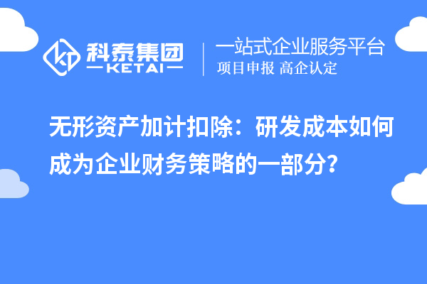 無形資產(chǎn)加計扣除：研發(fā)成本如何成為企業(yè)財務(wù)策略的一部分？