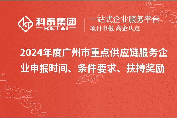 2024年度廣州市重點(diǎn)供應(yīng)鏈服務(wù)企業(yè)申報時間、條件要求、扶持獎勵
