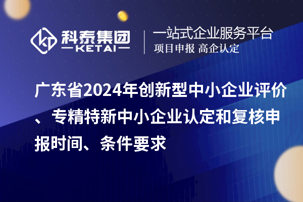 廣東省2024年創(chuàng)新型中小企業(yè)評價(jià)、專精特新中小企業(yè)認(rèn)定和復(fù)核申報(bào)時間、條件要求