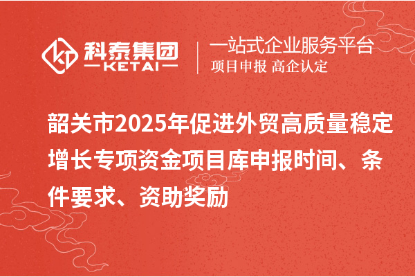 韶關(guān)市2025年促進(jìn)外貿(mào)高質(zhì)量穩(wěn)定增長(zhǎng)專項(xiàng)資金項(xiàng)目庫(kù)申報(bào)時(shí)間、條件要求、資助獎(jiǎng)勵(lì)