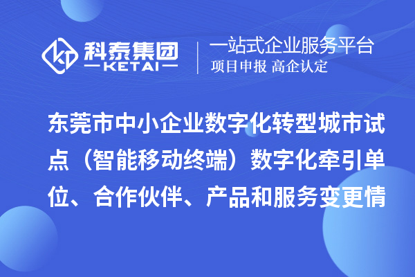 東莞市中小企業(yè)數(shù)字化轉(zhuǎn)型城市試點(diǎn)（智能移動(dòng)終端）數(shù)字化牽引單位、合作伙伴、產(chǎn)品和服務(wù)變更情況的公告