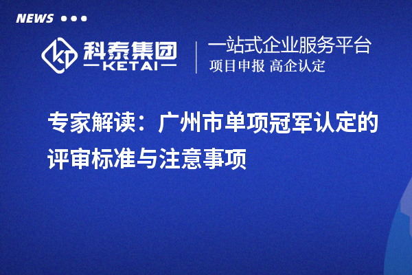 專家解讀：廣州市單項(xiàng)冠軍認(rèn)定的評(píng)審標(biāo)準(zhǔn)與注意事項(xiàng)