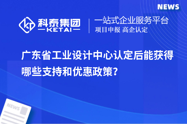 廣東省工業(yè)設(shè)計中心認(rèn)定后能獲得哪些支持和優(yōu)惠政策？