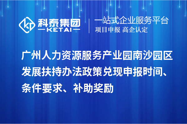 廣州人力資源服務產業(yè)園南沙園區(qū)發(fā)展扶持辦法政策兌現(xiàn)申報時間、條件要求、補助獎勵