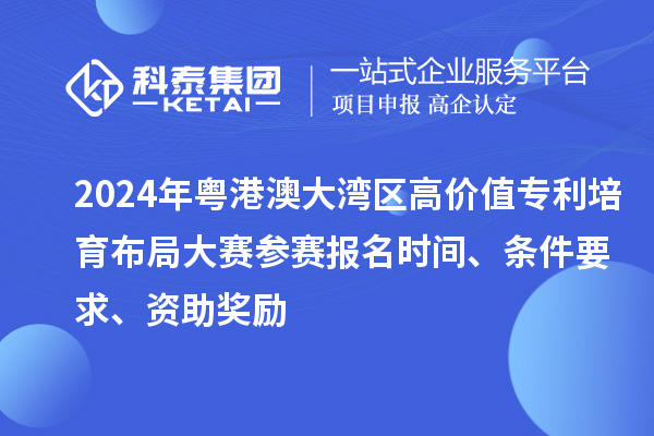 2024年粵港澳大灣區(qū)高價(jià)值專利培育布局大賽參賽報(bào)名時(shí)間、條件要求、資助獎(jiǎng)勵(lì)