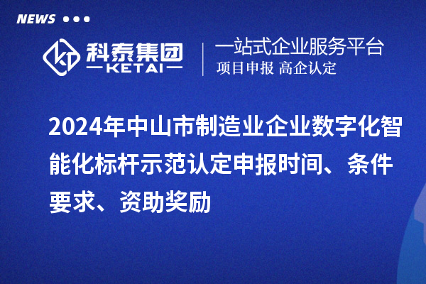 2024年中山市制造業(yè)企業(yè)數(shù)字化智能化標桿示范認定申報時間、條件要求、資助獎勵