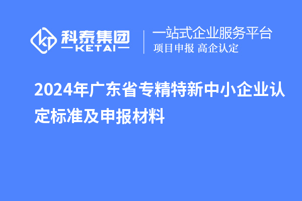 2024年廣東省<a href=http://www.xljuanlianmen.com/fuwu/zhuanjingtexin.html target=_blank class=infotextkey>專精特新中小企業(yè)</a>認定標準及申報材料