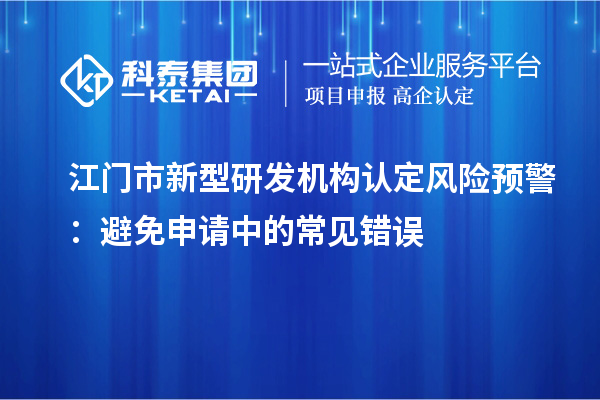 江門市新型研發(fā)機(jī)構(gòu)認(rèn)定風(fēng)險預(yù)警：避免申請中的常見錯誤