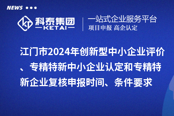 江門市2024年創(chuàng)新型中小企業(yè)評價、專精特新中小企業(yè)認(rèn)定和2021年專精特新中小企業(yè)企業(yè)復(fù)核申報時間、條件要求