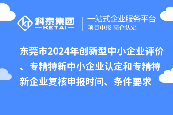 東莞市2024年創(chuàng)新型中小企業(yè)評(píng)價(jià)、專精特新中小企業(yè)認(rèn)定和2021年專精特新中小企業(yè)復(fù)核申報(bào)時(shí)間、條件要求