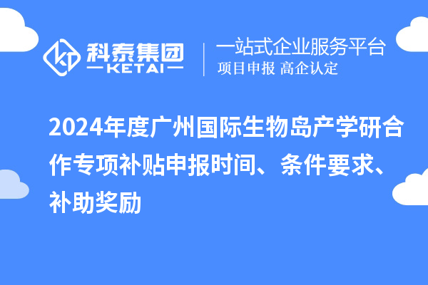 2024年度廣州國(guó)際生物島產(chǎn)學(xué)研合作專項(xiàng)補(bǔ)貼申報(bào)時(shí)間、條件要求、補(bǔ)助獎(jiǎng)勵(lì)