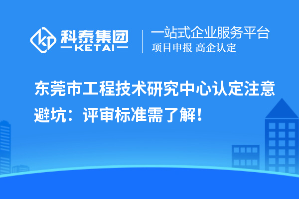 東莞市工程技術(shù)研究中心認(rèn)定注意避坑：評(píng)審標(biāo)準(zhǔn)需了解！