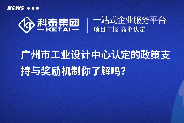 廣州市工業(yè)設(shè)計中心認(rèn)定的政策支持與獎勵機制你了解嗎？