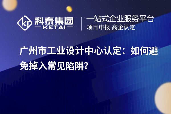 廣州市工業(yè)設(shè)計中心認(rèn)定：如何避免掉入常見陷阱？