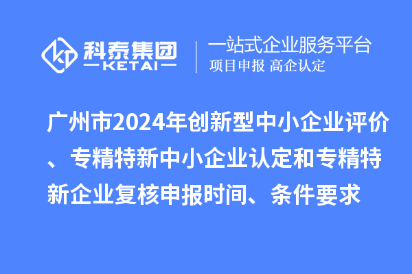廣州市2024年創(chuàng)新型中小企業(yè)評價、專精特新中小企業(yè)認定和2021年專精特新中小企業(yè)復(fù)核申報時間、條件要求