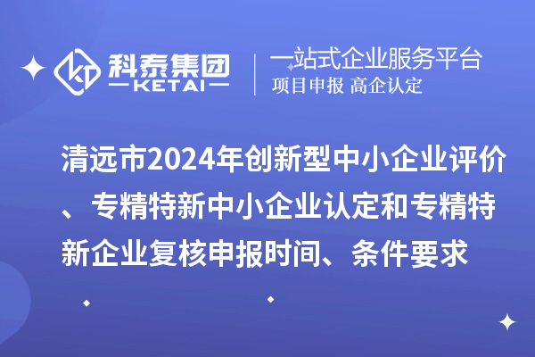清遠(yuǎn)市2024年創(chuàng)新型中小企業(yè)評(píng)價(jià)、專精特新中小企業(yè)認(rèn)定和2021年專精特新中小企業(yè)企業(yè)復(fù)核申報(bào)時(shí)間、條件要求