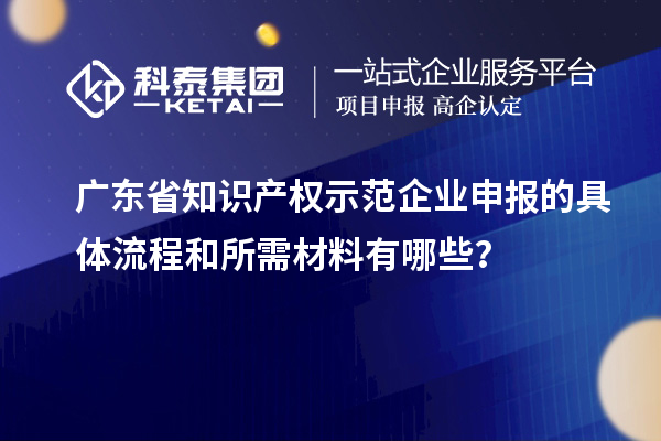 廣東省知識(shí)產(chǎn)權(quán)示范企業(yè)申報(bào)的具體流程和所需材料有哪些？