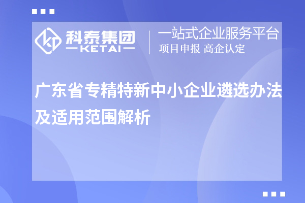 廣東省<a href=http://www.xljuanlianmen.com/fuwu/zhuanjingtexin.html target=_blank class=infotextkey>專精特新中小企業(yè)</a>遴選辦法及適用范圍解析