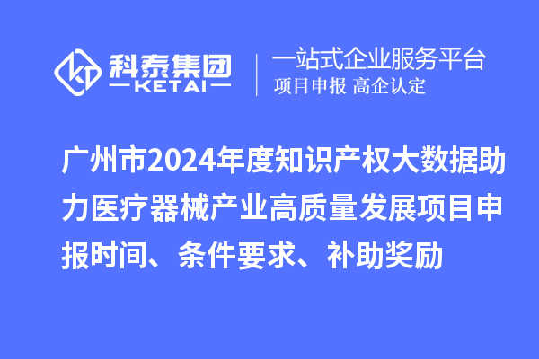 廣州市2024年度知識(shí)產(chǎn)權(quán)大數(shù)據(jù)助力醫(yī)療器械產(chǎn)業(yè)高質(zhì)量發(fā)展項(xiàng)目申報(bào)時(shí)間、條件要求、補(bǔ)助獎(jiǎng)勵(lì)