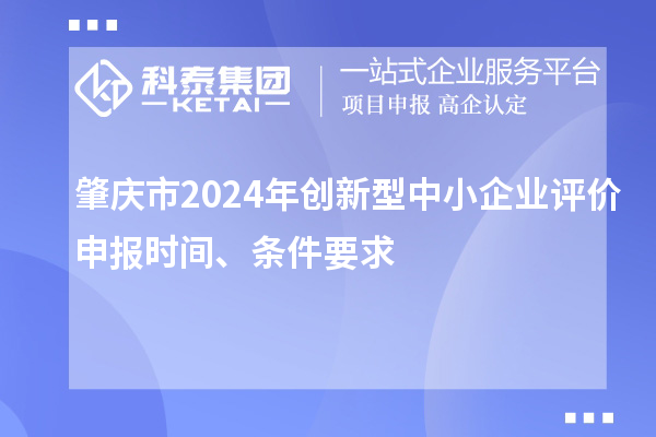 肇慶市2024年創(chuàng)新型中小企業(yè)評價申報時間、條件要求
