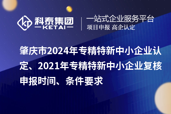 肇慶市2024年專精特新中小企業(yè)認(rèn)定、2021年專精特新中小企業(yè)復(fù)核申報(bào)時(shí)間、條件要求