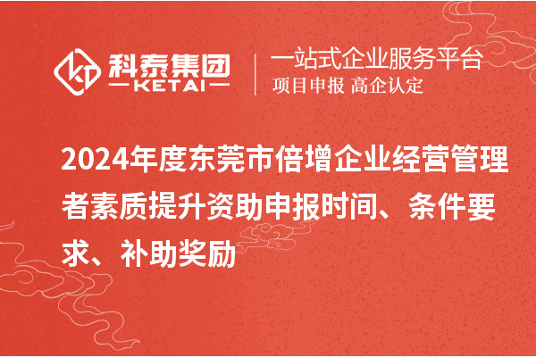 2024年度東莞市倍增企業(yè)經(jīng)營管理者素質(zhì)提升資助申報時間、條件要求、補(bǔ)助獎勵
