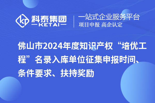 佛山市2024年度知識(shí)產(chǎn)權(quán)“培優(yōu)工程”名錄入庫(kù)單位征集申報(bào)時(shí)間、條件要求、扶持獎(jiǎng)勵(lì)
