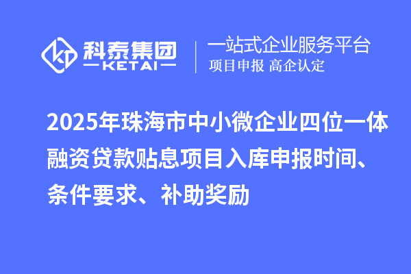 2025年珠海市中小微企業(yè)四位一體融資貸款貼息項(xiàng)目入庫申報(bào)時間、條件要求、補(bǔ)助獎勵