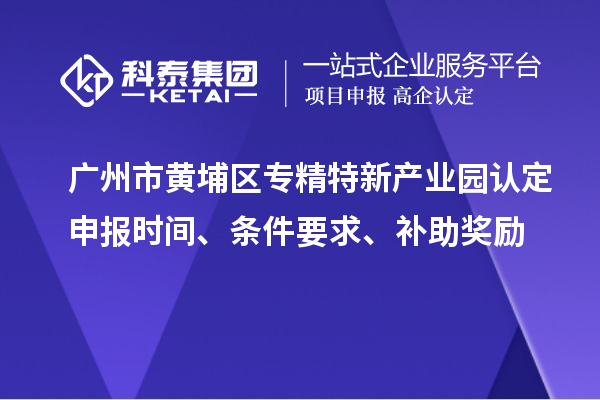 廣州市黃埔區(qū)專精特新產(chǎn)業(yè)園認(rèn)定申報(bào)時(shí)間、條件要求、補(bǔ)助獎(jiǎng)勵(lì)
