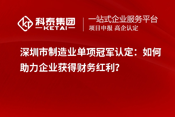 深圳市制造業(yè)單項(xiàng)冠軍認(rèn)定：如何助力企業(yè)獲得財(cái)務(wù)紅利？